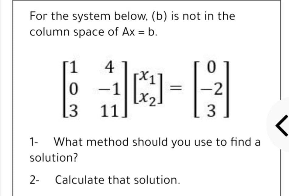 For the system below, (b) is not in the
column space of Ax = b.
%3D
1
4
-1
-2
[3
11
3
1-
What method should you use to find a
solution?
2-
Calculate that solution.
