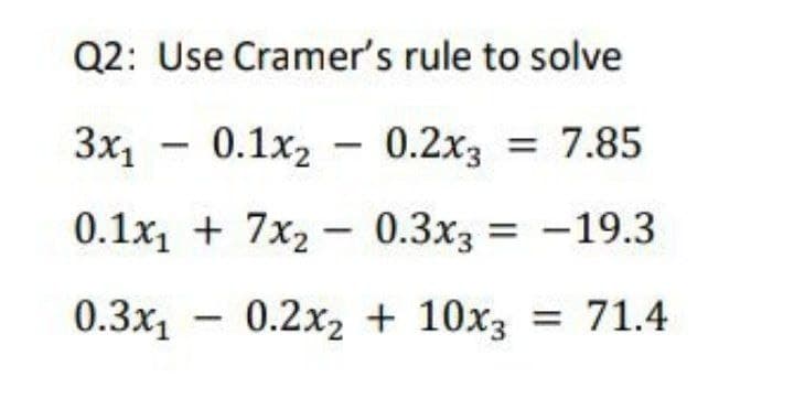 Q2: Use Cramer's rule to solve
3x1
- 0.1x2 - 0.2x3 = 7.85
0.1x, + 7x2 - 0.3x3 = -19.3
0.3x1
- 0.2x2 + 10x3 = 71.4
|
