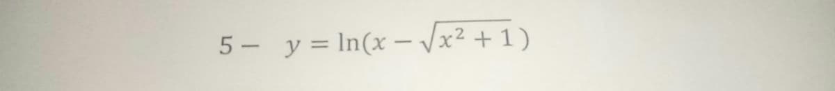 5 - y = In(x – Vx² + 1 )
