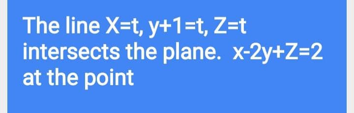 The line X=t, y+1=t, Z=t
intersects the plane. x-2y+Z=2
at the point
