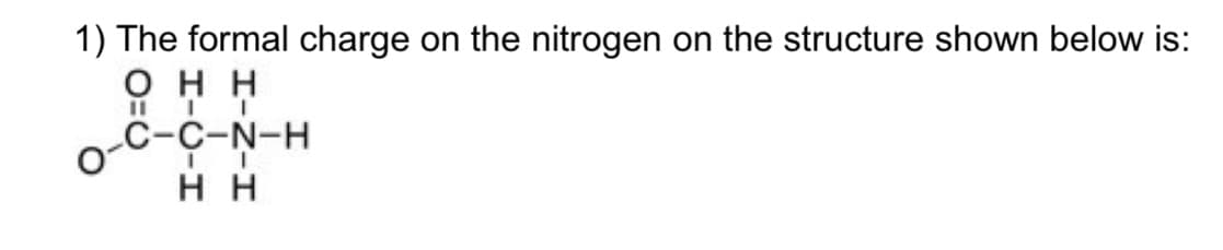1) The formal charge on the nitrogen on the structure shown below is:
ΟΗΗ
II
C-C-N-H
Il
ΗΗ