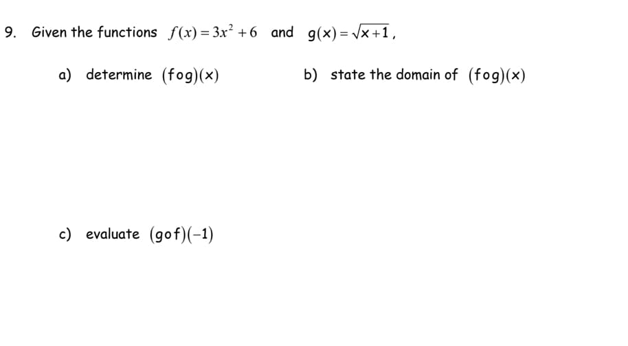 9. Given the functions f(x)=3x² +6 and g(x)=√x+1,
a) determine (fog)(x)
c) evaluate (gof)(-1)
b) state the domain of (fog)(x)