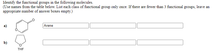 Identify the functional groups in the following molecules.
(Use names from the table below. List each class of functional group only once. If there are fewer than 3 functional groups, leave an
appropriate number of answer boxes empty.)
Arene
b)
THE
()
