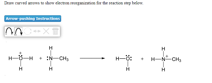 Draw curved arrows to show electron reorganization for the reaction step below.
Arrow-pushing Instructions
H
H-Ö-H
+ :N-CH3
H-ö:
H-N-CH3
H
H
H
I-

