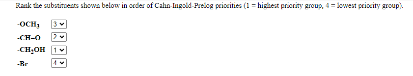 Rank the substituents shown below in order of Cahn-Ingold-Prelog priorities (1 = highest priority group, 4 = lowest priority group).
-OCH3
3 v
-CH=0
-CH2OH 1v
-Br
4 v
