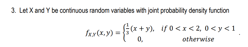 3. Let X and Y be continuous random variables with joint probability density function
= {3
(x + y), if 0 <x < 2, 0 < y < 1
fxx(x, y)
otherwise
