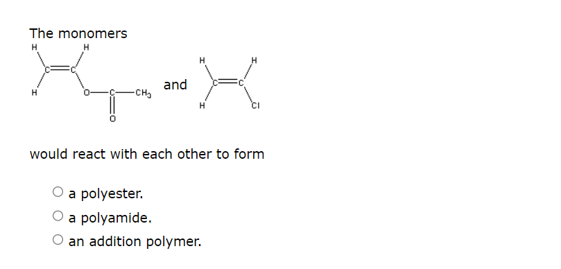 The monomers
K₁-K
X
and
-CH₂
H
would react with each other to form
O a polyester.
a polyamide.
O an addition polymer.