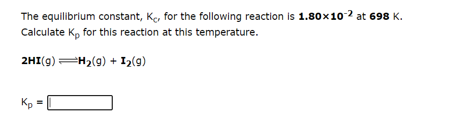The equilibrium constant, Kc, for the following reaction is 1.80×10-2 at 698 K.
Calculate Kp for this reaction at this temperature.
2HI(g) =H₂(g) + I₂(g)
Кр
=