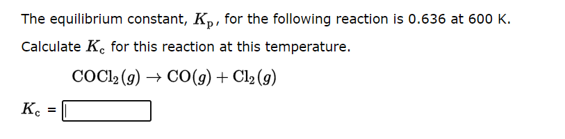 The equilibrium constant, K₂, for the following reaction is 0.636 at 600 K.
Calculate Ke for this reaction at this temperature.
COC12(g) → CO(g) + Cl2 (g)
Kc
=