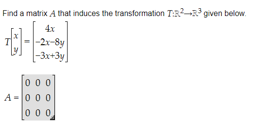 Find a matrix A that induces the transformation T:R²→R³ given below.
4x
T
|-2x-8y
-3x+3y
0 0 0
A = 0 0 0
0 0 0
