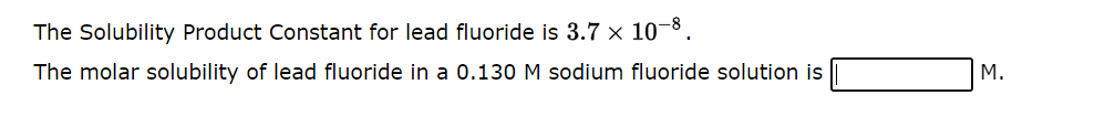 The Solubility Product Constant for lead fluoride is 3.7 × 10-8.
The molar solubility of lead fluoride in a 0.130 M sodium fluoride solution is
M.