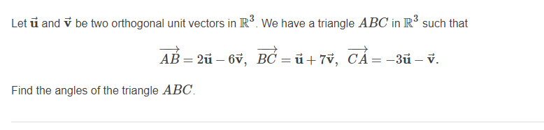 Let u and v be two orthogonal unit vectors in R. We have a triangle ABC in R³ such that
AB = 2u – 6v, BC = ủ+ 7v, CÁ=-3u – v.
Find the angles of the triangle ABC.
