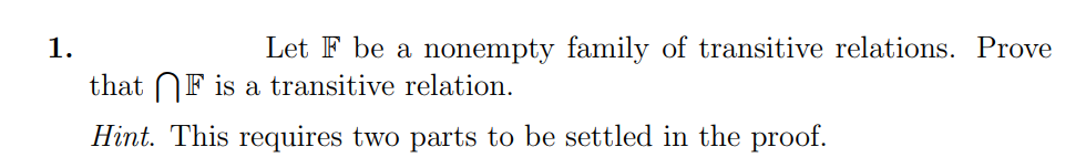 1.
Let F be a nonempty family of transitive relations. Prove
that NF is a transitive relation.
Hint. This requires two parts to be settled in the proof.
