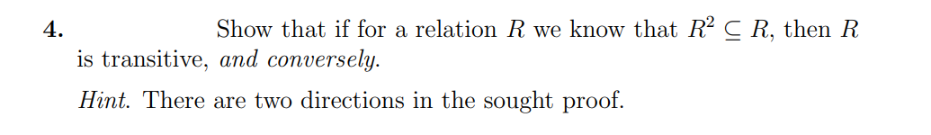 4.
Show that if for a relation R we know that R? C R, then R
is transitive, and conversely.
Hint. There are two directions in the sought proof.
