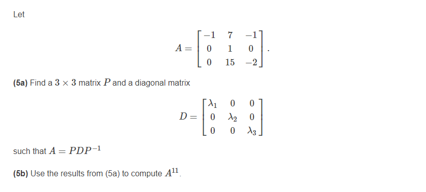 Let
-1
7
-1
A =
1
15
-2
(5a) Find a 3 x 3 matrix P and a diagonal matrix
D =
such that A = PDP-1
(5b) Use the results from (5a) to compute Al1.

