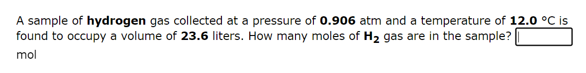 A sample of hydrogen gas collected at a pressure of 0.906 atm and a temperature of 12.0 °C is
found to occupy a volume of 23.6 liters. How many moles of H₂ gas are in the sample?
mol