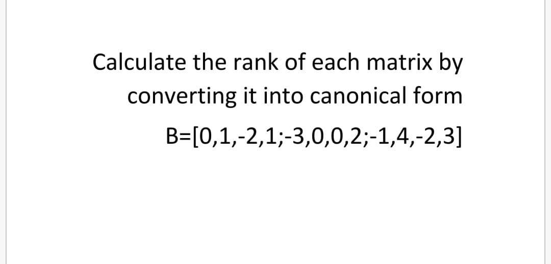 Calculate the rank of each matrix by
converting it into canonical form
B=[0,1,-2,1;-3,0,0,2;-1,4,-2,3]
