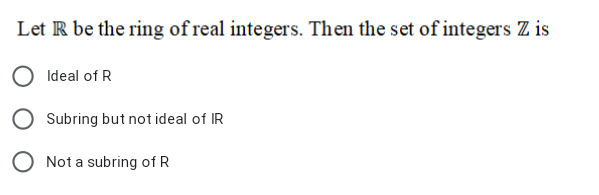 Let R be the ring of real integers. Then the set of integers Z is
Ideal of R
Subring but not ideal of IR
O Not a subring of R
