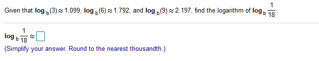 1
Given that log ,(3)×1.099, log ,(6) z 1.792, and log ,(9) z 2.197, find the logarithm of log,
1
log
b 18
(Simplify your answer. Round to the nearest thousandth.)
