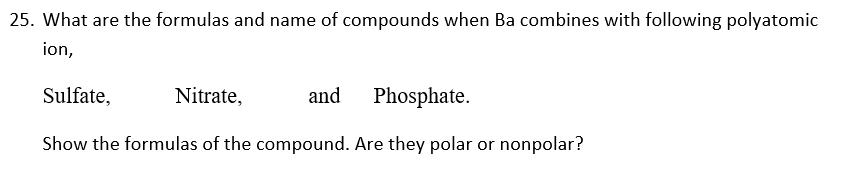 What are the formulas and name of compounds when Ba combines with following polyatomic
ion,
Sulfate,
Nitrate,
and
Phosphate.
Show the formulas of the compound. Are they polar or nonpolar?
