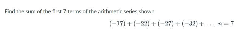Find the sum of the first 7 terms of the arithmetic series shown.
(-17) + (-22) + (-27) + (-32)+..., n = 7