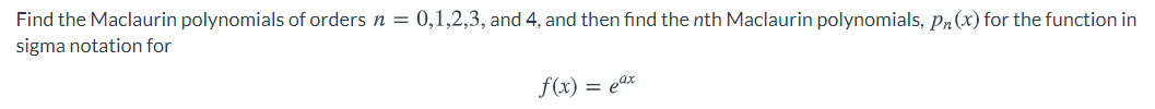 Find the Maclaurin polynomials of orders n = 0,1,2,3, and 4, and then find the nth Maclaurin polynomials, pr(x) for the function in
sigma notation for
f(x) = eax
