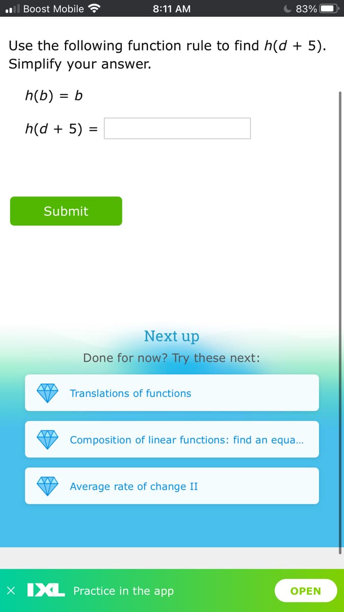 l Boost Mobile
8:11 AM
83%
Use the following function rule to find h(d + 5).
Simplify your answer.
h(b) = b
h(d + 5) =
Submit
Next up
Done for now? Try these next:
Translations of functions
Composition of linear functions: find an equa...
Average rate of change II
x IXL Practice in the app
OPEN
