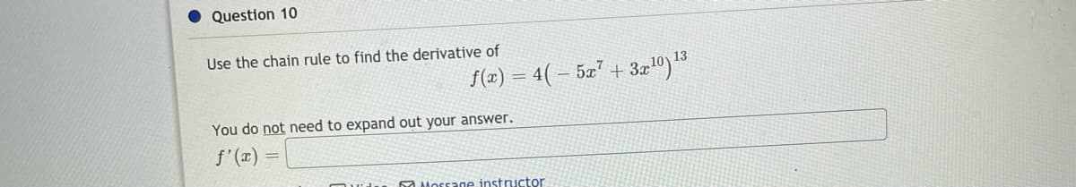 Question 10
Use the chain rule to find the derivative of
f(x)
4(- 5x + 3x")"
You do not need to expand out your answer.
f'(z)
%3D
A Morsage instructor
