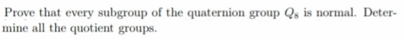 Prove that every subgroup of the quaternion group Qs is normal. Deter-
mine all the quotient groups.

