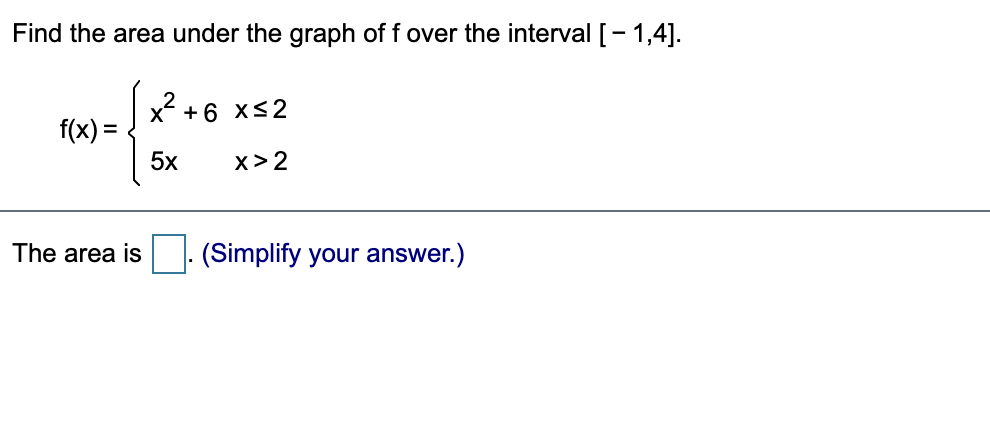 Find the area under the graph of f over the interval [- 1,4].
x +6 xs2
f(x) =
5x
x> 2
The area is
(Simplify your answer.)
