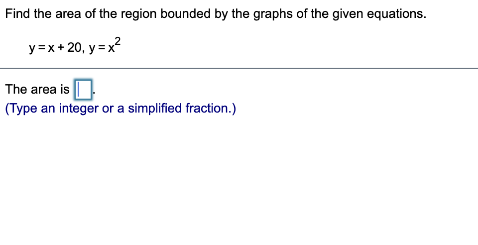 Find the area of the region bounded by the graphs of the given equations.
y = x+ 20, y = x2
The area is
(Type an integer or a simplified fraction.)
