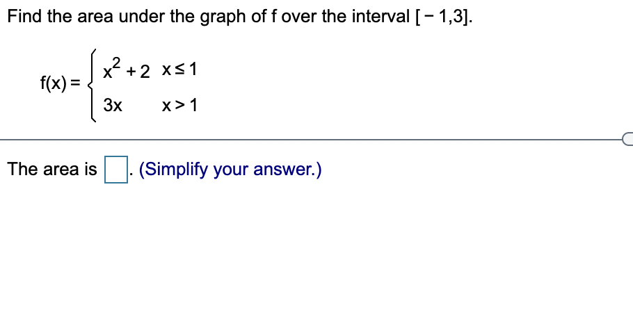 Find the area under the graph of f over the interval [- 1,3].
x +2 xs1
f(x) =
%3D
3x
x> 1
The area is
(Simplify your answer.)
