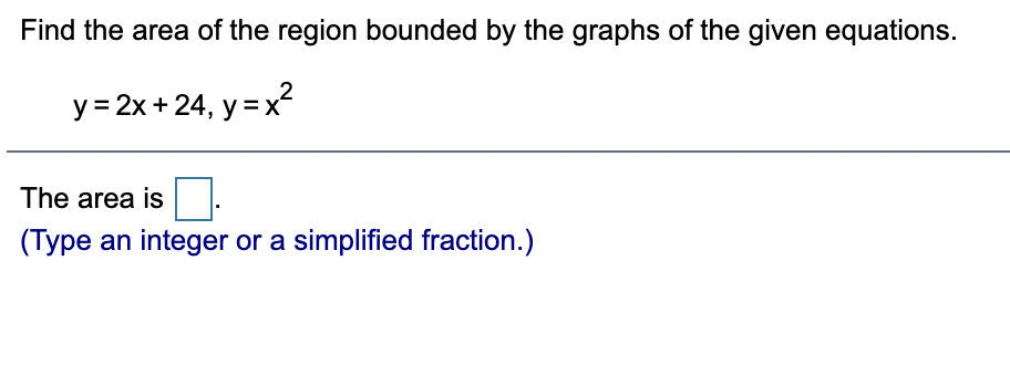 Find the area of the region bounded by the graphs of the given equations.
y = 2x +24, y = x
The area is
(Type an integer or a simplified fraction.)
