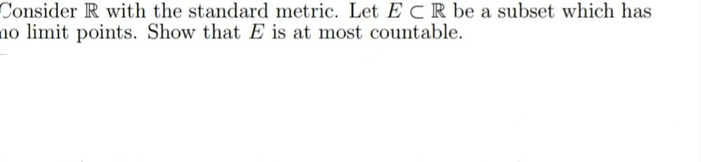 Consider R with the standard metric. Let ECR be a subset which has
no limit points. Show that E is at most countable.