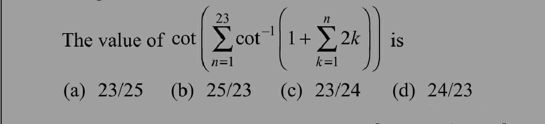 23
The value of cor (cor - (1 +224)
cotco
1+ Σ2k
is
n=1
k=1
(a) 23/25 (b) 25/23 (c) 23/24 (d) 24/23