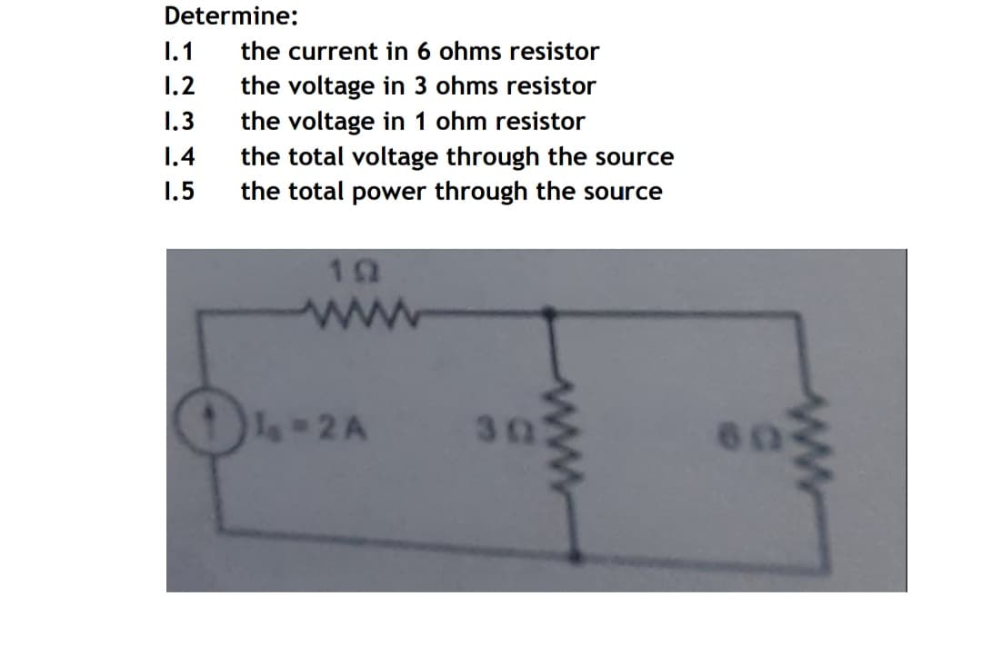 Determine:
1.1
the current in 6 ohms resistor
the voltage in 3 ohms resistor
the voltage in 1 ohm resistor
the total voltage through the source
the total power through the source
1.2
1.3
1.4
1.5
ww
30
60
