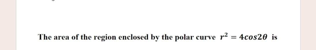 The area of the region enclosed by the polar
p2
4cos20 is
curve
