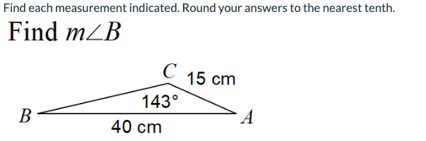 Find each measurement indicated. Round your answers to the nearest tenth.
Find m/B
B
с
143°
40 cm
15 cm
A