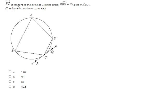 PQ
is tangent to the circie at C. In the circle, mBC = 85 Find mBCP
(The figure is not drawn to scale.)
A
a
170
95
85
d.
42.5
O O O O
