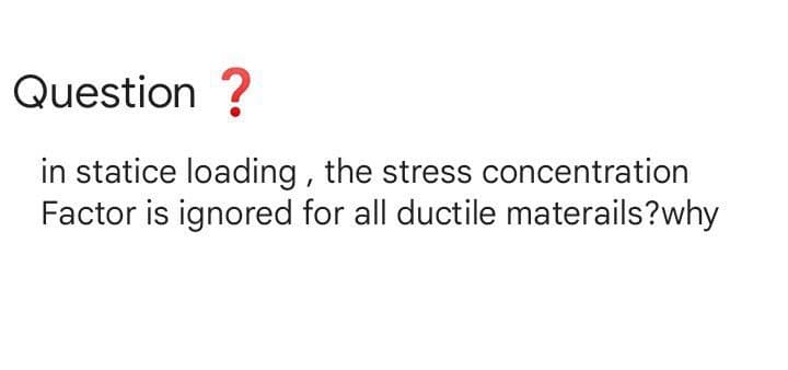 Question ?
in statice loading , the stress concentration
Factor is ignored for all ductile materails?why
