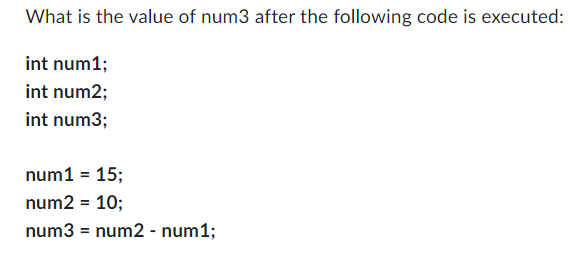 What is the value of num3 after the following code is executed:
int num1;
int num2;
int num3;
num1 = 15;
num2 = 10;
num3 = num2 - num1;