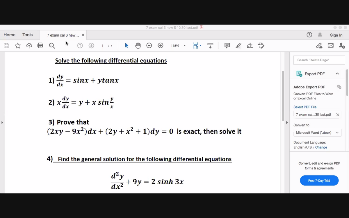 7 exam cal 3 new $ 10.30 last.pdf A
Home
Tools
7 exam cal 3 new... x
Sign In
1 /1
118%
Solve the following differential equations
Search 'Delete Page
Export PDF
dy
1)
sinx + ytanx
dx
Adobe Export PDF
Convert PDF Files to Word
or Excel Online
2) x = y + x sin?
dx
Select PDF File
7 exam cal...30 last.pdf X
3) Prove that
Convert to
(2xy – 9x2)dx + (2y + x² + 1)dy = 0 is exact, then solve it
Microsoft Word (*.docx)
Document Language:
English (U.S.) Change
4) Find the general solution for the following differential equations
Convert, edit and e-sign PDF
forms & agreements
d²y
+ 9y = 2 sinh 3x
dx?
Free 7-Day Trial
