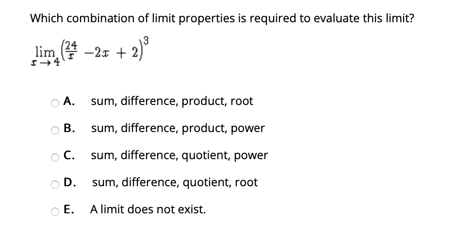 Which combination of limit properties is required to evaluate this limit?
13
lim -2x + 2)
24
O A.
sum, difference, product, root
O B.
sum, difference, product, power
C.
sum, difference, quotient, power
O D.
sum, difference, quotient, root
O E.
A limit does not exist.
