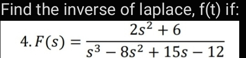 Find the inverse of laplace, f(t) if:
2s2 + 6
4. F(s) =
%3D
s3 – 8s2 + 15s – 12
