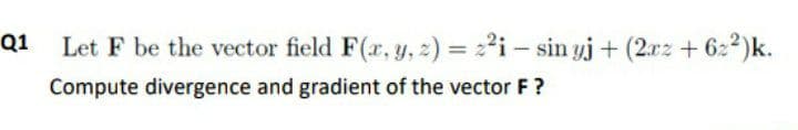 Let F be the vector field F(r, y, 2) = :i - sin yj + (2.rz + 622)k.
Compute divergence and gradient of the vector F?
Q1

