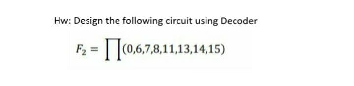 Hw: Design the following circuit using Decoder
F2 = [ [c06,7,8,11,13,14,15)
