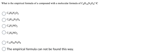 What is the empirical formula of a compound with a molecular formula of CH₁0N₂O4? C
C₂H₂N₂O₂
CgH10N₂O4
C4H₂NO₂
C₂H₂NO₂
C16H20N408
The empirical formula can not be found this way.