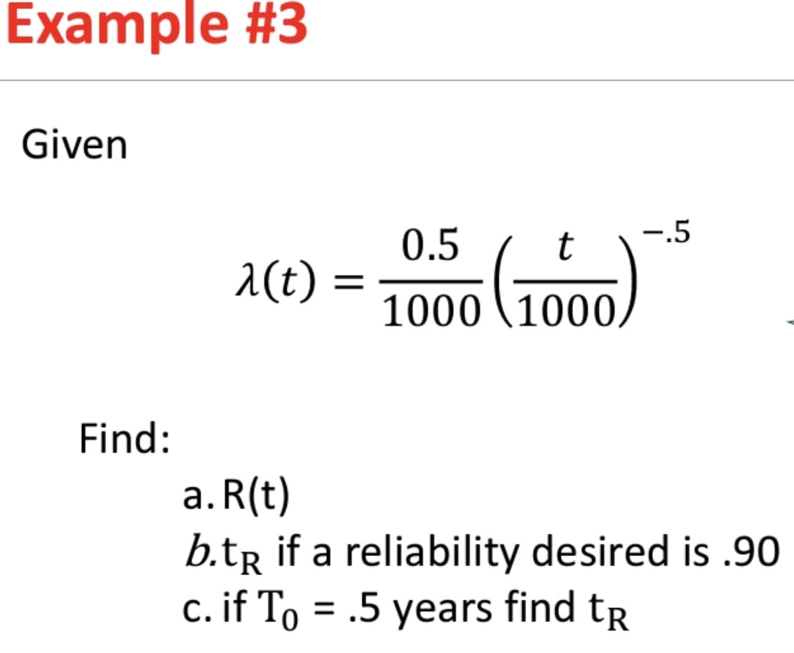 Example #3
Given
-.5
0.5
2(t)
1000 \1000,
Find:
a. R(t)
b.tr if a reliability desired is .90
c. if To = .5 years find tr
