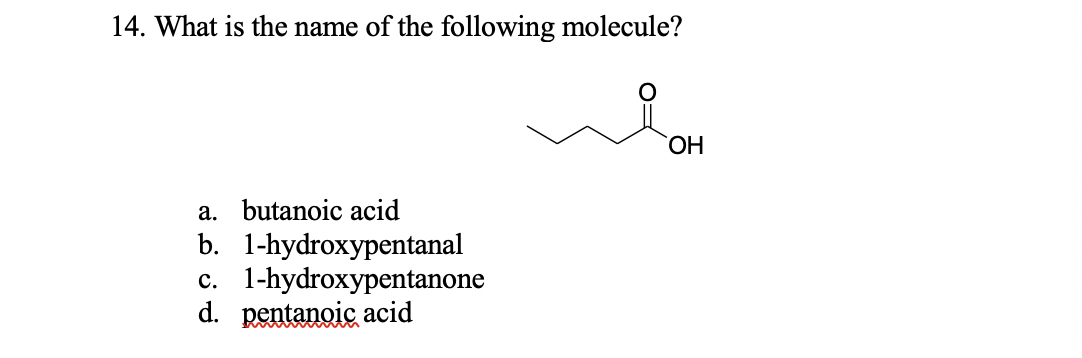 14. What is the name of the following molecule?
HO.
a. butanoic acid
b. 1-hydroxypentanal
c. 1-hydroxypentanone
d. pentanoic acid
