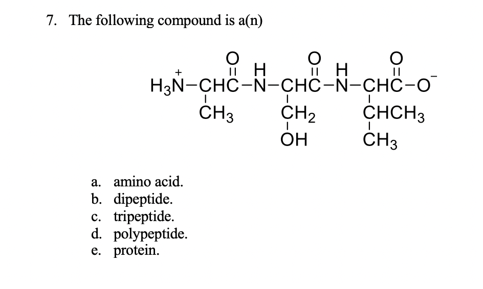 7. The following compound is a(n)
HyÑ-ÇHC-N-CHC-H-CHể-o
||
H3N-CHC-N-CHC-N-CHO-O
СНCHЗ
CHз
ČH3
CH2
Он
a. amino acid.
b. dipeptide.
c. tripeptide.
d. polypeptide.
e. protein.

